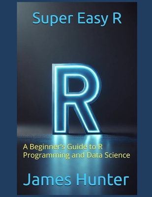 Super Easy R: A Beginner's Guide to R Programming and Data Science - Hunter, James