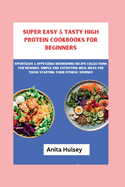 Super Easy & Tasty High Protein Cookbooks for Beginners: Effortless & Appetizing Nourishing Recipe Collections for Newbies, Simple and Satisfying Meal Ideas for those Starting their Fitness Journey