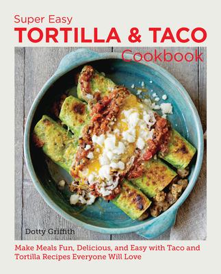 Super Easy Tortilla and Taco Cookbook: Make Meals Fun, Delicious, and Easy with Taco and Tortilla Recipes Everyone Will Love - Griffith, Dotty