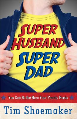 Super Husband, Super Dad: You Can Be the Hero Your Family Needs - Shoemaker, Tim