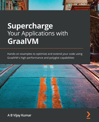 Supercharge Your Applications with GraalVM: Hands-on examples to optimize and extend your code using GraalVM's high performance and polyglot capabilities - Kumar, A B Vijay