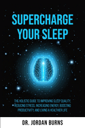 Supercharge Your Sleep: The Holistic Guide to Improving Sleep Quality, Reducing Stress, Increasing Energy, Boosting Productivity and Living a Healthier Life