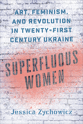 Superfluous Women: Art, Feminism, and Revolution in Twenty-First-Century Ukraine - Zychowicz, Jessica