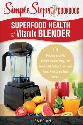 Superfood Health with the Vitamix Blender: A Simple Steps Brand Cookbook: 101 Delicious Smoothie Recipes to Gain Energy, Lose Weight, Get Healthy & Feel Great Again, From Simple Steps Books! - Brian, Lisa