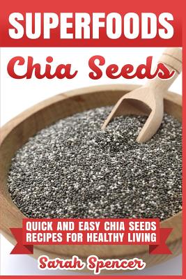 Superfoods Chia Seeds: Quick and Easy Chia Seed Recipes for Healthy Living - Spencer, Sarah