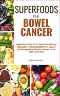 Superfoods for Bowel Cancer: Beginners Guide To A Long-Term Dietary Strategies For Sustaining Bowel Cancer And Integrating Nutrient-Dense Foods Into One's Diet