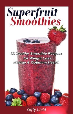 Superfruit Smoothies: 50 Healthy Smoothie Recipes for Weight Loss, Energy & Optimum Health - Child, Gifty