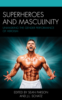 Superheroes and Masculinity: Unmasking the Gender Performance of Heroism - Parson, Sean (Editor), and Schatz, J L (Editor), and Austin, Hailey J (Contributions by)