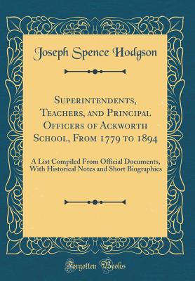 Superintendents, Teachers, and Principal Officers of Ackworth School, from 1779 to 1894: A List Compiled from Official Documents, with Historical Notes and Short Biographies (Classic Reprint) - Hodgson, Joseph Spence