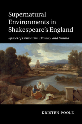 Supernatural Environments in Shakespeare's England: Spaces of Demonism, Divinity, and Drama - Poole, Kristen