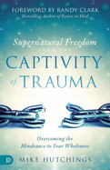 Supernatural Freedom from the Captivity of Trauma: Overcoming the Hindrance to Your Wholeness