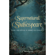 Supernatural Shakespeare: Magic and Ritual in Merry Old England