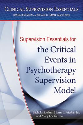 Supervision Essentials for the Critical Events in Psychotherapy Supervision Model - Ladany, Nicholas, and Friedlander, Myrna L., and Nelson, Mary Lee