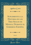 Suplemento a la Historia de Los Tres Siglos de Mexico, Durante El Gobierno Espanol, Vol. 3 (Classic Reprint)