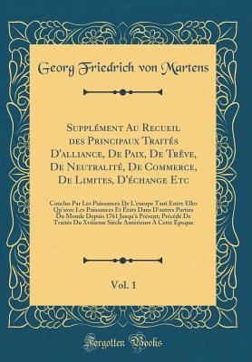 Supplment Au Recueil des Principaux Traits D'alliance, De Paix, De Trve, De Neutralit, De Commerce, De Limites, D'change Etc, Vol. 1: Conclus Par Les Puissances De L'europe Tant Entre Elles Qu'avec Les Puissances Et tats Dans D'autres Parties Du Mon - Martens, Georg Friedrich von