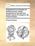 Supplement to a Treatise on Ancient Armour, Being Illustrations of Ancient and Asiatic Armour & Weapons. by Francis Grose,