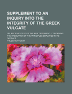 Supplement to an Inquiry Into the Integrity of the Greek Vulgate: Or, Received Text of the New Testament; Containing the Vindication of the Principles Employed in Its Defence