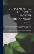 Supplement to Loudon's Hortus Britannicus: Including All the Plants Introduced Into Britain, All the Newly Discovered British Species, and All the Kinds Originated in British Gardens. Up to March, 1850; With a New General Index to the Whole Work, ...