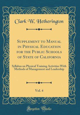 Supplement to Manual in Physical Education for the Public Schools of State of California, Vol. 4: Syllabus on Physical Training Activities with Methods of Management and Leadership (Classic Reprint) - Hetherington, Clark W