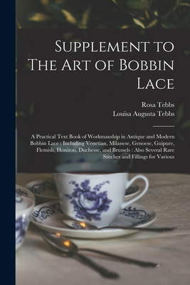 Supplement to The art of Bobbin Lace: A Practical Text Book of Workmanship in Antique and Modern Bobbin Lace: Including Venetian, Milanese, Genoese, Guipure, Flemish, Honiton, Duchesse, and Brussels: Also Several Rare Stitches and Fillings for Various - Tebbs, Louisa Augusta, and Tebbs, Rosa