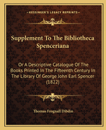 Supplement to the Bibliotheca Spenceriana: Or a Descriptive Catalogue of the Books Printed in the Fifteenth Century in the Library of George John Earl Spencer (1822)