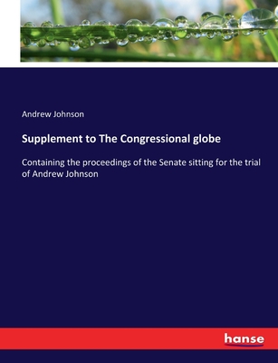 Supplement to The Congressional globe: Containing the proceedings of the Senate sitting for the trial of Andrew Johnson - Johnson, Andrew