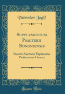 Supplementum Psalterii Bononiensis: Incerti Auctoris Explanatio Psalmorum Graeca (Classic Reprint)