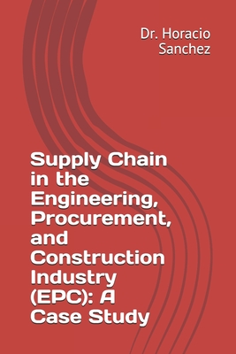 Supply Chain in the Engineering, Procurement, and Construction Industry (EPC): A Case Study - Sanchez, Horacio, Dr.