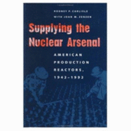 Supplying the Nuclear Arsenal: American Production Reactors, 1942-1992 - Carlisle, Rodney P, Professor, and Zenzen, Joan M, Professor