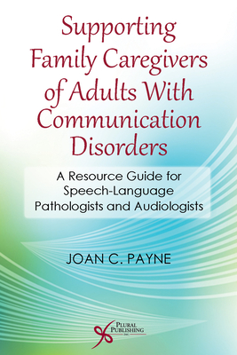 Supporting Family Caregivers of Adults with Communication Disorders: A Resource Guide for Speech-Language Pathologists and Audiologists - Payne, Joan C.
