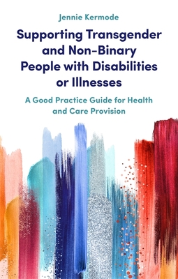 Supporting Transgender and Non-Binary People with Disabilities or Illnesses: A Good Practice Guide for Health and Care Provision - Kermode, Jennie