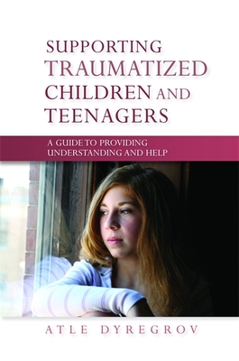 Supporting Traumatized Children and Teenagers: A Guide to Providing Understanding and Help - Dyregrov, Atle