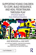 Supporting Young Children to Cope, Build Resilience, and Heal from Trauma Through Play: A Practical Guide for Early Childhood Educators