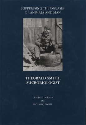 Suppressing the Diseases of Animals and Man: Theobald Smith, Microbiologist - Dolman, Claude E, and Wolfe, Richard J