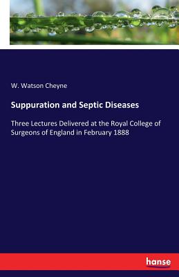 Suppuration and Septic Diseases: Three Lectures Delivered at the Royal College of Surgeons of England in February 1888 - Cheyne, W Watson