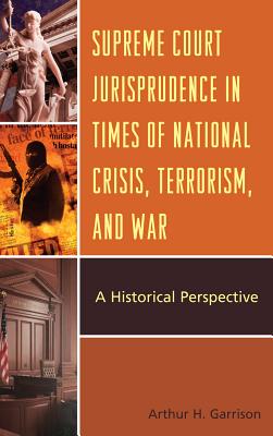 Supreme Court Jurisprudence in Times of National Crisis, Terrorism, and War: A Historical Perspective - Garrison, Arthur H
