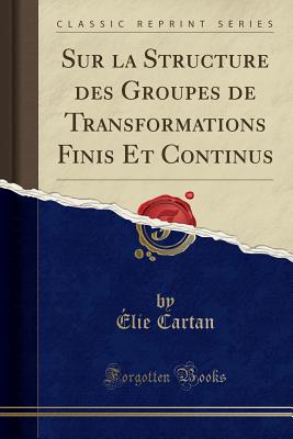 Sur La Structure Des Groupes de Transformations Finis Et Continus (Classic Reprint) - Cartan, Elie