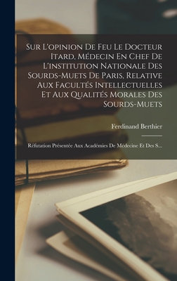 Sur L'opinion De Feu Le Docteur Itard, M?decin En Chef De L'institution Nationale Des Sourds-Muets De Paris, Relative Aux Facult?s Intellectuelles Et Aux Qualit?s Morales Des Sourds-Muets: R?futation Pr?sent?e Aux Acad?mies De M?decine Et Des S... - Berthier, Ferdinand