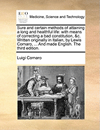 Sure and Certain Methods of Attaining a Long and Healthful Life: With Means of Correcting a Bad Constitution, &C. Written Originally in Italian, by Lewis Cornaro, ... and Made English