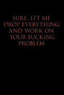 Sure, Let Me Drop Everything and Work on Your Fucking Problem: Blank Lined Journal Notebook, Funny, Offensive, Sarcastic, Office Coworker, BFF Gift, Cuss Words, Swear, HR, BR v1