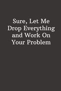 Sure, Let Me Drop Everything and Work On Your Problem: Funny Lined Notebook, Office Gift For Boss, Humor Journal, Cool Stuff, Joke Work Gift, Best Gift For Coworkers