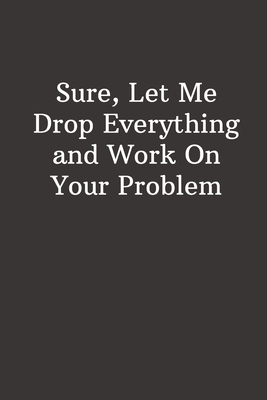 Sure, Let Me Drop Everything and Work On Your Problem: Funny Lined Notebook, Office Gift For Boss, Humor Journal, Cool Stuff, Joke Work Gift, Best Gift For Coworkers - Notebooks, Fucking Brilliant