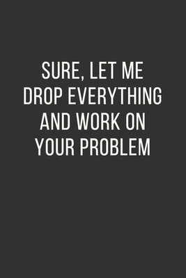 Sure, Let Me Drop Everything and Work On Your Problem: Office Gift For Coworker, Humor Notebook, Funny Joke Journal, Cool Stuff, Perfect Motivational Gag Gift - lined notebook (Fucking Brilliant Notebooks) - Notebooks, Fucking Brilliant