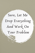 Sure, Let Me Drop Everything and Work On Your Problem.: This is a lined notebook (lined front and back). Simple and elegant. 120 pages, high-quality cover and (6 x 9) inches in size.