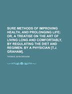 Sure Methods of Improving Health, and Prolonging Life, Or, a Treatise on the Art of Living Long and Comfortably, by Regulating the Diet and Regimen ...: To Which Is Added, the Art of Training for Health, Rules for Reducing Corpulence, and Maxims of Health