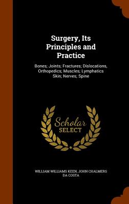 Surgery, Its Principles and Practice: Bones; Joints; Fractures; Dislocations, Orthopedics; Muscles; Lymphatics Skin; Nerves; Spine - Keen, William Williams, and Da Costa, John Chalmers