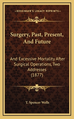 Surgery, Past, Present, and Future: And Excessive Mortality After Surgical Operations, Two Addresses (1877) - Wells, T Spencer