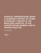 Surgical Observations; Being a Quarterly Report of Cases in Surgery Treated in the Middlesex Hospital, in the Cancer Establishment, and in Private Pra