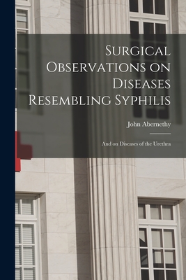 Surgical Observations on Diseases Resembling Syphilis: and on Diseases of the Urethra - Abernethy, John 1764-1831