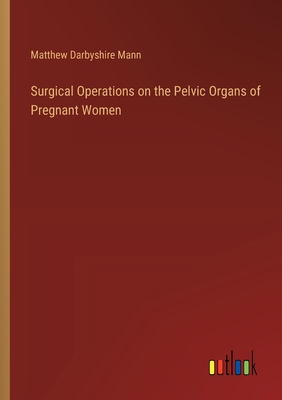 Surgical Operations on the Pelvic Organs of Pregnant Women - Mann, Matthew Darbyshire